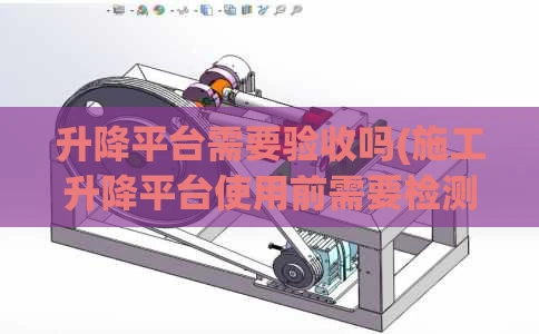 升降平台需要验收吗(施工升降平台使用前需要检测吗)