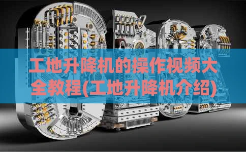 工地升降机的操作视频大全教程(工地升降机介绍)