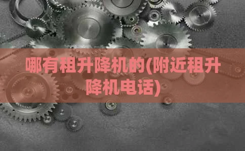 哪有租升降机的(附近租升降机电话)