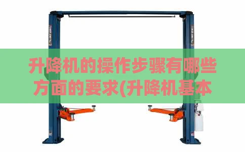 升降机的操作步骤有哪些方面的要求(升降机基本操作)