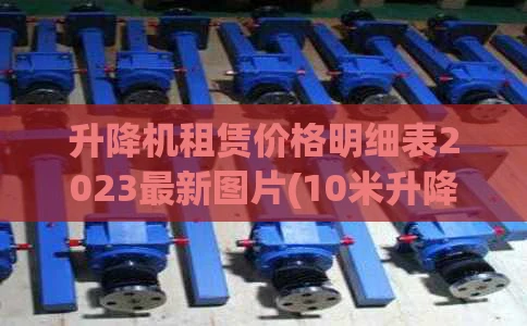升降机租赁价格明细表2023最新图片(10米升降机租赁多少钱一台)