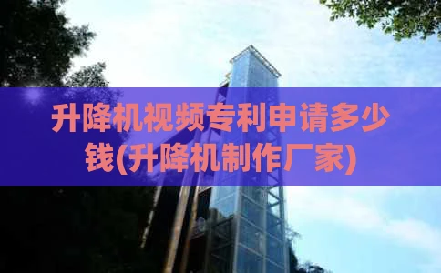 升降机视频专利申请多少钱(升降机制作厂家)