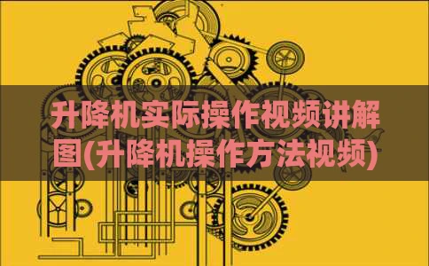 升降机实际操作视频讲解图(升降机操作方法视频)