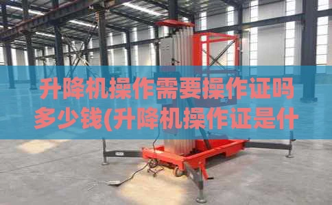升降机操作需要操作证吗多少钱(升降机操作证是什么样的?)