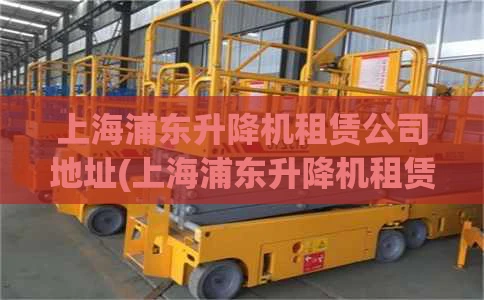 上海浦东升降机租赁公司地址(上海浦东升降机租赁公司地址电话)