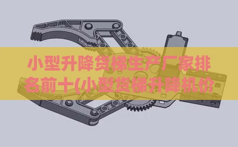 小型升降货梯生产厂家排名前十(小型货梯升降机价格)