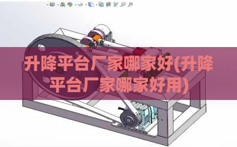 升降平台厂家哪家好(升降平台厂家哪家好用)