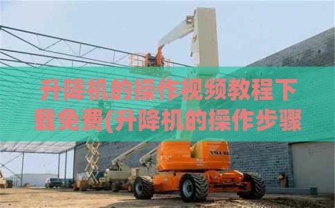 升降机的操作视频教程下载免费(升降机的操作步骤)