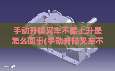 手动升降叉车不能上升是怎么回事(手动升降叉车不能上升是怎么回事儿)