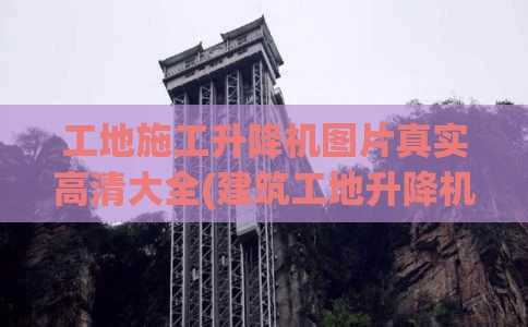 工地施工升降机图片真实高清大全(建筑工地升降机图片)