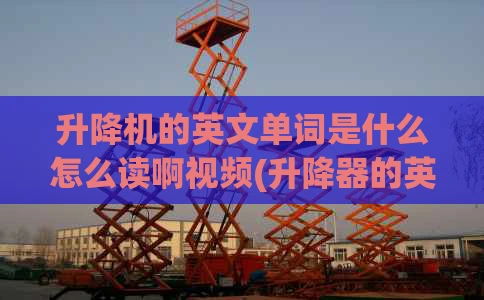 升降机的英文单词是什么怎么读啊视频(升降器的英文)