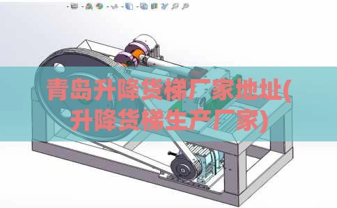 青岛升降货梯厂家地址(升降货梯生产厂家)