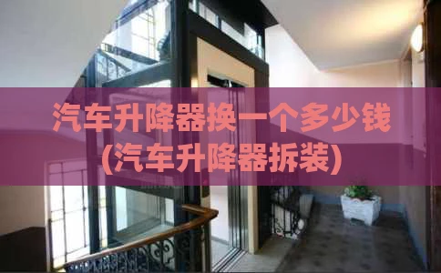 汽车升降器换一个多少钱(汽车升降器拆装)