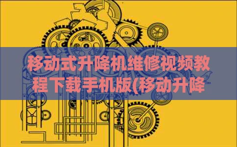 移动式升降机维修视频教程下载手机版(移动升降机怎么移动)