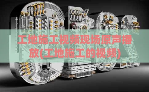 工地施工视频现场原声播放(工地施工的视频)