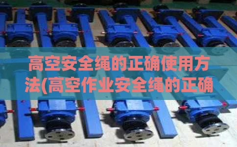 高空安全绳的正确使用方法(高空作业安全绳的正确使用方法)