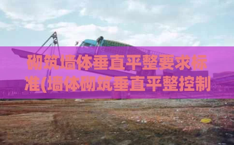 砌筑墙体垂直平整要求标准(墙体砌筑垂直平整控制范围)