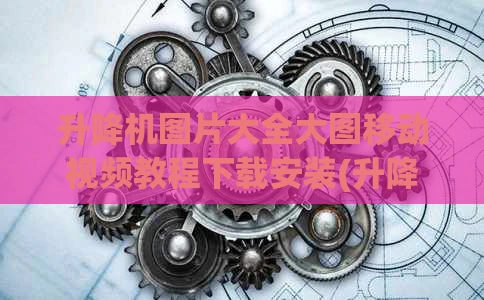 升降机图片大全大图移动视频教程下载安装(升降机 图解)