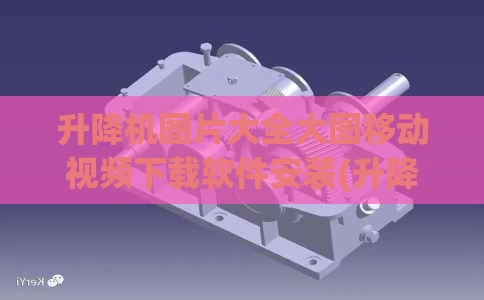 升降机图片大全大图移动视频下载软件安装(升降机示意图)