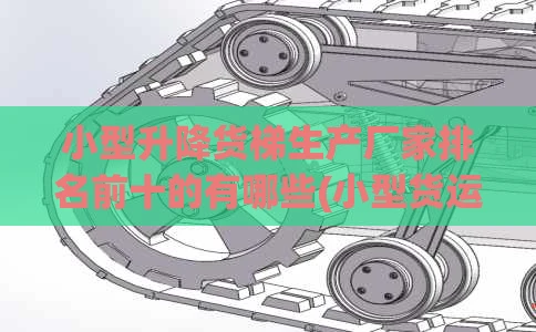 小型升降货梯生产厂家排名前十的有哪些(小型货运升降机)
