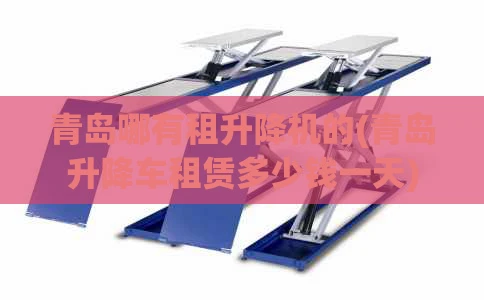 青岛哪有租升降机的(青岛升降车租赁多少钱一天)