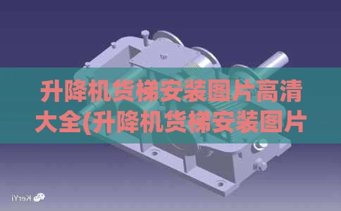 升降机货梯安装图片高清大全(升降机货梯安装图片高清大全视频)