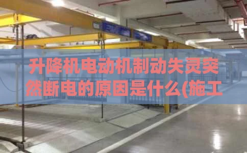 升降机电动机制动失灵突然断电的原因是什么(施工升降机电机制动失灵)