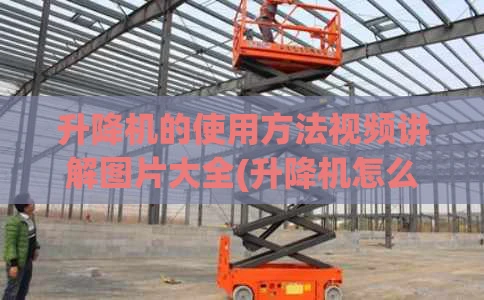 升降机的使用方法视频讲解图片大全(升降机怎么操作视频)