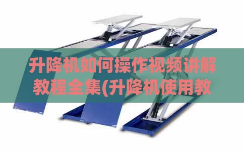 升降机如何操作视频讲解教程全集(升降机使用教程)