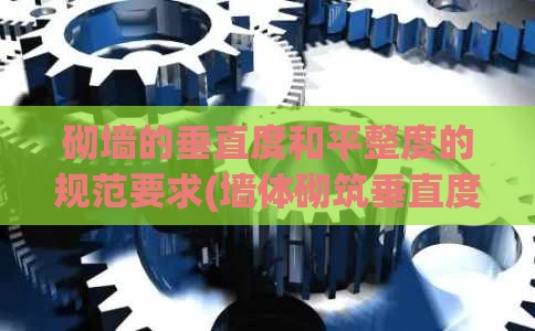 砌墙的垂直度和平整度的规范要求(墙体砌筑垂直度和平整度是多少)