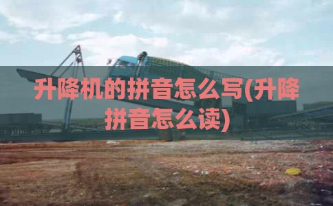 升降机的拼音怎么写(升降拼音怎么读)
