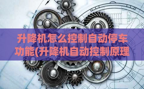 升降机怎么控制自动停车功能(升降机自动控制原理图)