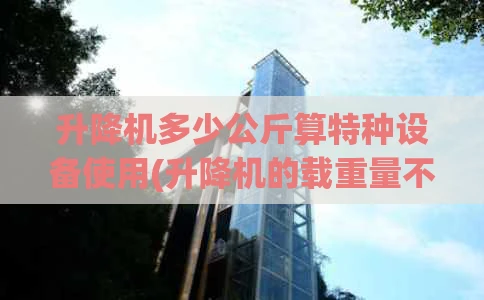升降机多少公斤算特种设备使用(升降机的载重量不得超过多少公斤)