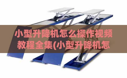 小型升降机怎么操作视频教程全集(小型升降机怎么操作视频教程全集图片)