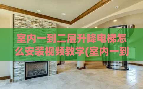 室内一到二层升降电梯怎么安装视频教学(室内一到二层升降电梯多少钱)