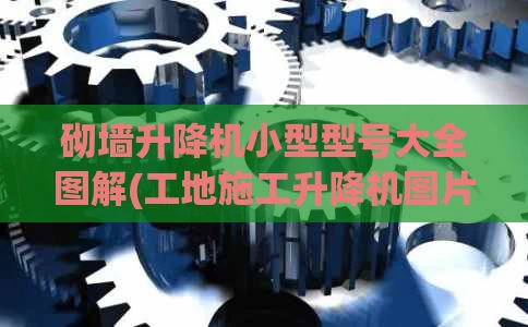 砌墙升降机小型型号大全图解(工地施工升降机图片大全)