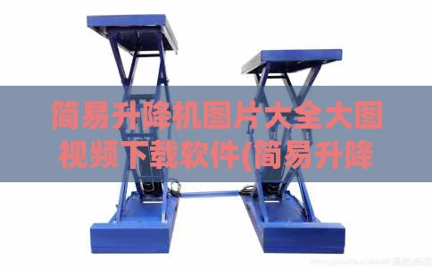简易升降机图片大全大图视频下载软件(简易升降装置图原理)