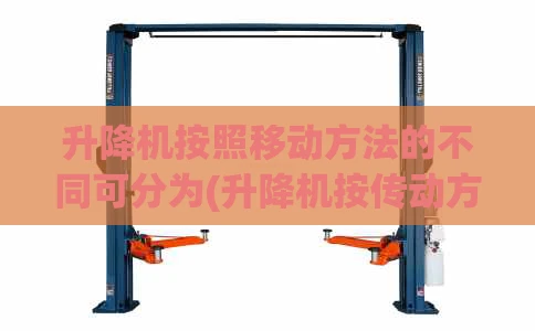 升降机按照移动方法的不同可分为(升降机按传动方式分为)