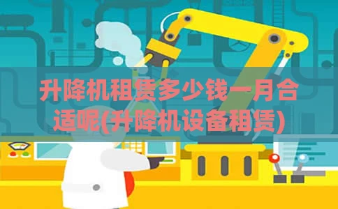 升降机租赁多少钱一月合适呢(升降机设备租赁)