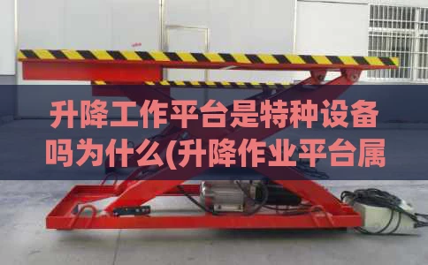 升降工作平台是特种设备吗为什么(升降作业平台属于什么设备)