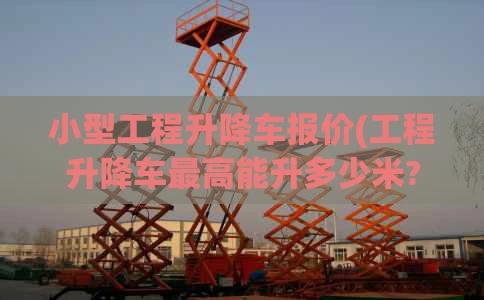 小型工程升降车报价(工程升降车最高能升多少米?)