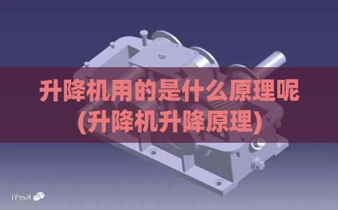 升降机用的是什么原理呢(升降机升降原理)