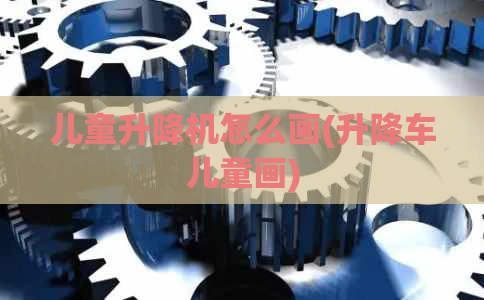 儿童升降机怎么画(升降车儿童画)