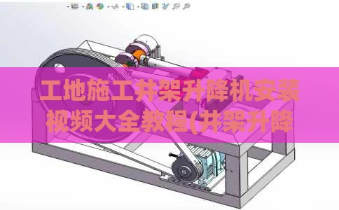 工地施工井架升降机安装视频大全教程(井架升降机安装方案)