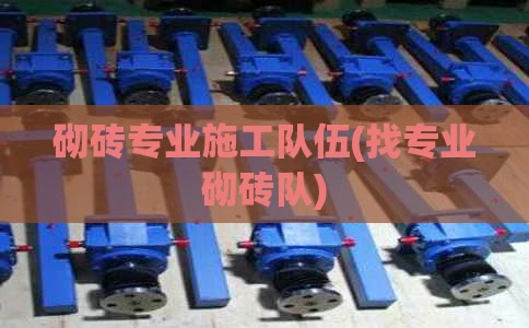 砌砖专业施工队伍(找专业砌砖队)