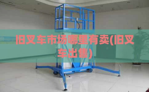 旧叉车市场哪里有卖(旧叉车出售)