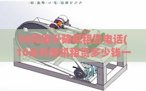 58同城升降机租赁电话(10米升降机租赁多少钱一台)