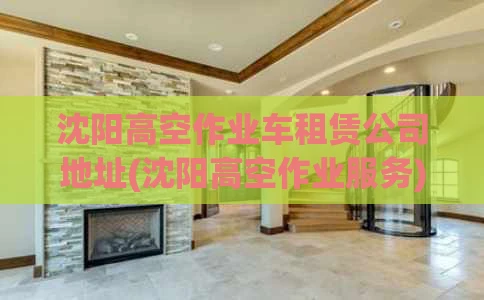 沈阳高空作业车租赁公司地址(沈阳高空作业服务)