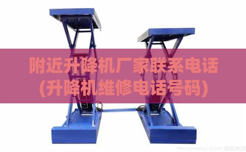 附近升降机厂家联系电话(升降机维修电话号码)