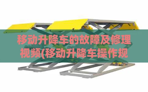 移动升降车的故障及修理视频(移动升降车操作规程)